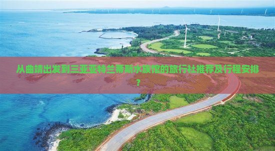 从曲靖出发到三亚亚特兰蒂斯水族馆的旅行社推荐及行程安排？