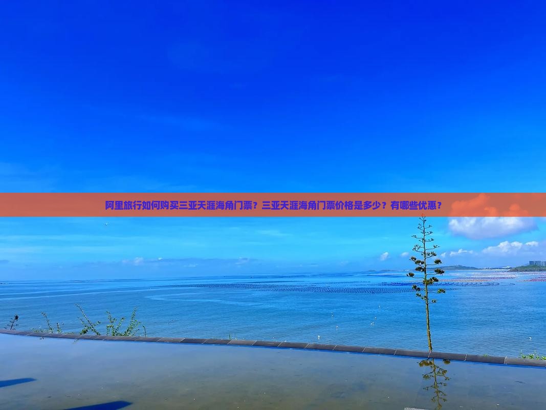 阿里旅行如何购买三亚天涯海角门票？三亚天涯海角门票价格是多少？有哪些优惠？