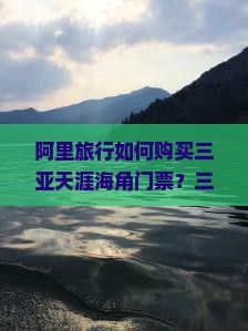 阿里旅行如何购买三亚天涯海角门票？三亚天涯海角门票价格是多少？有哪些优惠？
