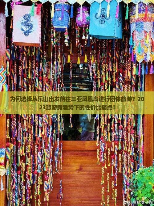 为何选择从乐山出发前往三亚凤凰岛进行团体旅游？2023旅游新趋势下的性价比痛点！