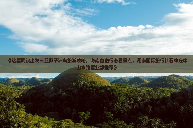 《这篇武汉出发三亚椰子洲岛旅游攻略，海南自由行必看景点，湖南国际旅行社石家庄中山东路营业部推荐》