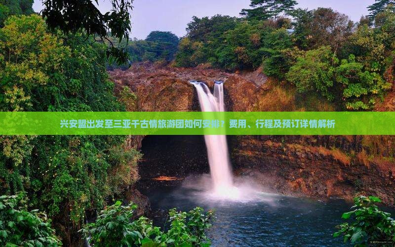 兴安盟出发至三亚千古情旅游团如何安排？费用、行程及预订详情解析