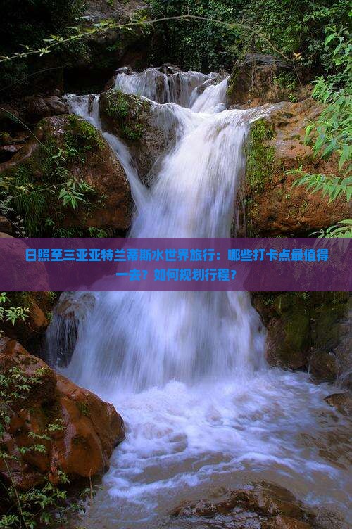 日照至三亚亚特兰蒂斯水世界旅行：哪些打卡点最值得一去？如何规划行程？