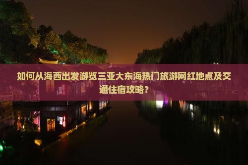 如何从海西出发游览三亚大东海热门旅游网红地点及交通住宿攻略？