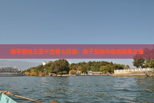 南平前往三亚千古情七日游：亲子互动与自然探索之旅