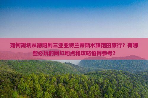 如何规划从德阳到三亚亚特兰蒂斯水族馆的旅行？有哪些必玩的网红地点和攻略值得参考？