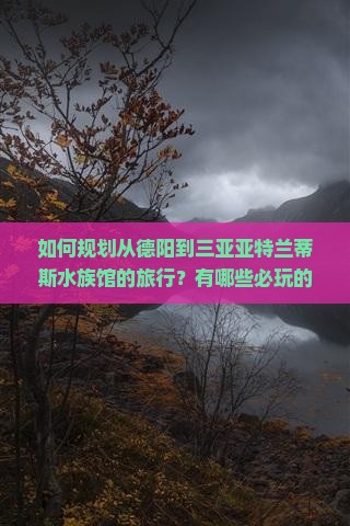 如何规划从德阳到三亚亚特兰蒂斯水族馆的旅行？有哪些必玩的网红地点和攻略值得参考？