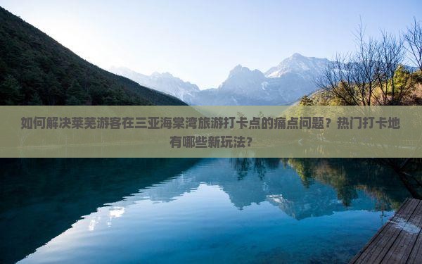 如何解决莱芜游客在三亚海棠湾旅游打卡点的痛点问题？热门打卡地有哪些新玩法？