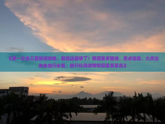 《第一次去三亚旅游攻略，看完这篇够了！明细更多路线、景点信息，大庆出发自由行必看，旅行社导游带你探索呆呆岛》