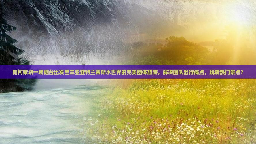 如何策划一场烟台出发至三亚亚特兰蒂斯水世界的完美团体旅游，解决团队出行痛点，玩转热门景点？