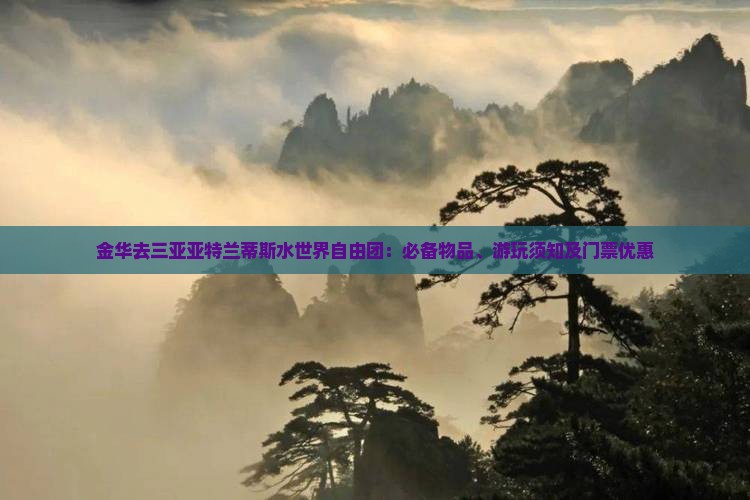 金华去三亚亚特兰蒂斯水世界自由团：必备物品、游玩须知及门票优惠