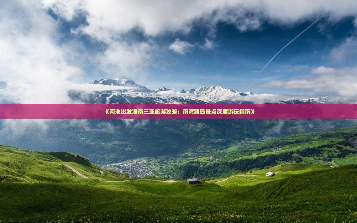《河池出发海南三亚旅游攻略：南湾猴岛景点深度游玩指南》