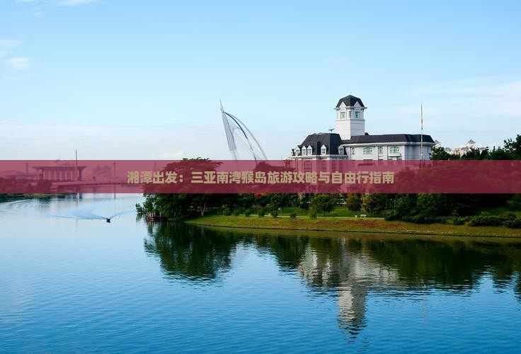 湘潭出发：三亚南湾猴岛旅游攻略与自由行指南