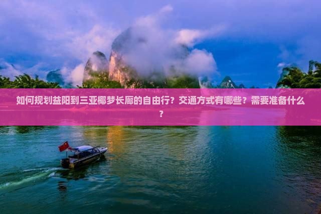 如何规划益阳到三亚椰梦长廊的自由行？交通方式有哪些？需要准备什么？