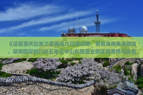 《这篇重庆出发三亚西岛六日游攻略，看看海南景点信息，湖南国际旅行社石家庄中山东路营业部详解费用与自由行机票》