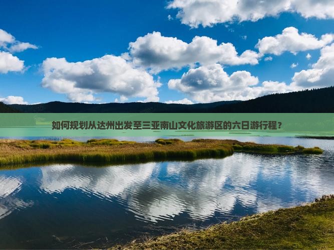 如何规划从达州出发至三亚南山文化旅游区的六日游行程？