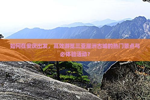 如何在安庆出发，高效游览三亚崖洲古城的热门景点与必体验活动？