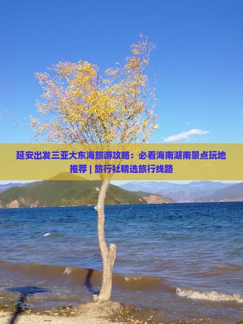 延安出发三亚大东海旅游攻略：必看海南湖南景点玩地推荐 | 旅行社精选旅行线路