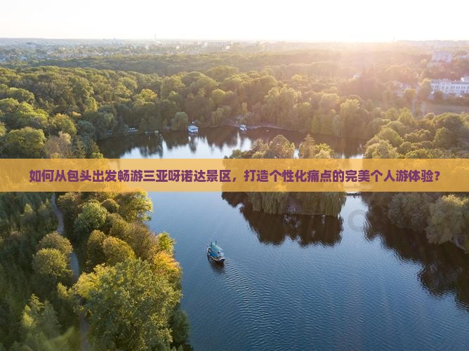 如何从包头出发畅游三亚呀诺达景区，打造个性化痛点的完美个人游体验？