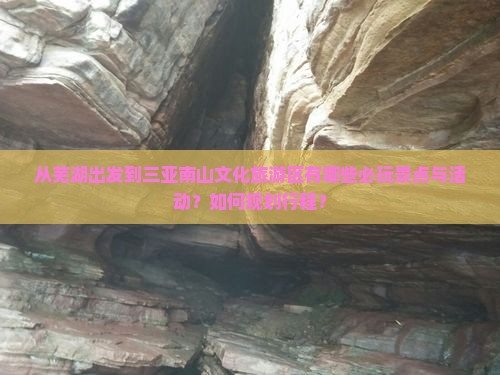 从芜湖出发到三亚南山文化旅游区有哪些必玩景点与活动？如何规划行程？