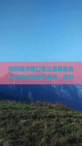 如何解决营口至三亚凤凰岛七日游中的旅行痛点，提升出行体验？