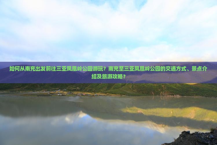 如何从南充出发前往三亚凤凰岭公园游玩？南充至三亚凤凰岭公园的交通方式、景点介绍及旅游攻略？