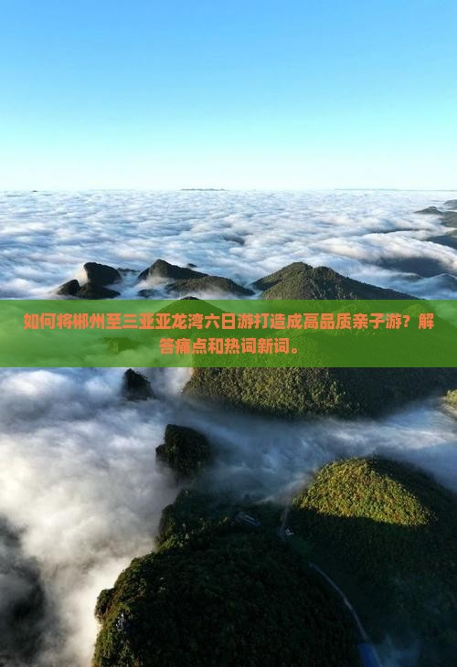 如何将郴州至三亚亚龙湾六日游打造成高品质亲子游？解答痛点和热词新词。
