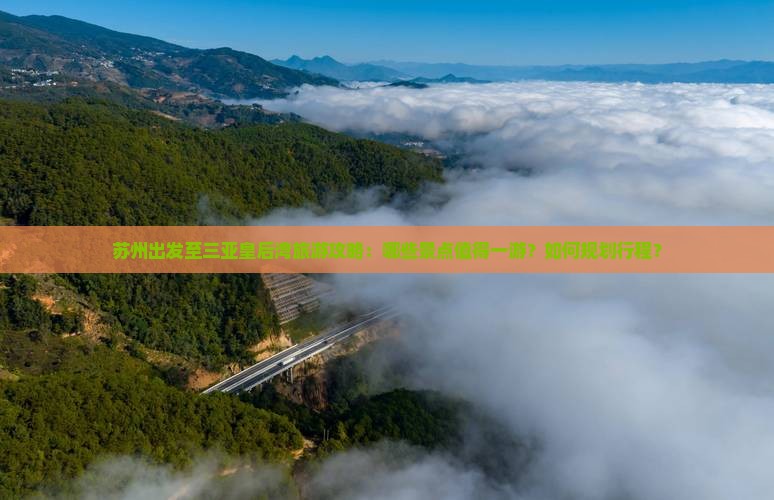 苏州出发至三亚皇后湾旅游攻略：哪些景点值得一游？如何规划行程？