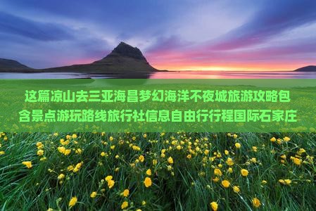 这篇凉山去三亚海昌梦幻海洋不夜城旅游攻略包含景点游玩路线旅行社信息自由行行程国际石家庄营业部门票湖南