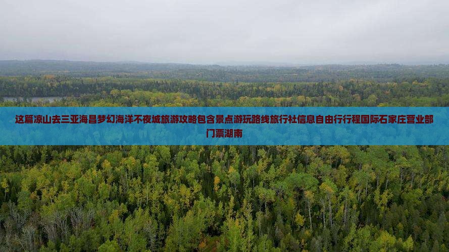 这篇凉山去三亚海昌梦幻海洋不夜城旅游攻略包含景点游玩路线旅行社信息自由行行程国际石家庄营业部门票湖南