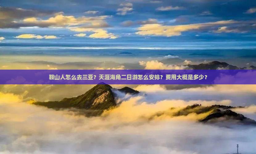 鞍山人怎么去三亚？天涯海角二日游怎么安排？费用大概是多少？