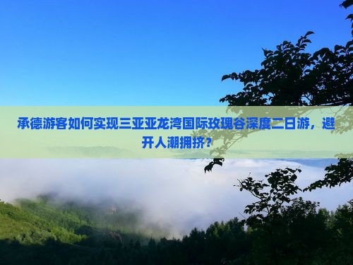 承德游客如何实现三亚亚龙湾国际玫瑰谷深度二日游，避开人潮拥挤？