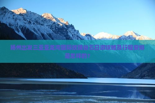 扬州出发三亚亚龙湾国际玫瑰谷五日游攻略及行程安排是怎样的？