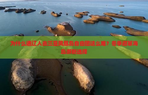 为什么通辽人去三亚凤凰岛自由团这么难？冬季避寒海岛游新选择