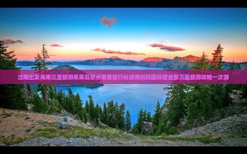 沈阳出发海南三亚旅游呆呆岛景点看看旅行社湖南妈妈国际营业部三亚旅游攻略一次游