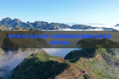 如何从江门出发规划一次避开拥堵的三亚蜈支洲岛五日游新体验？