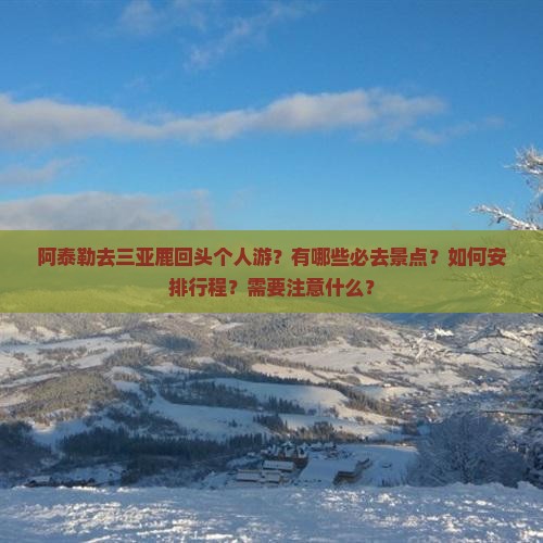 阿泰勒去三亚鹿回头个人游？有哪些必去景点？如何安排行程？需要注意什么？