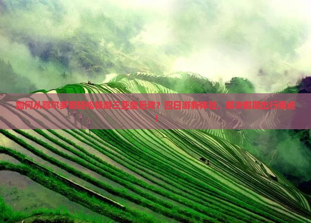 如何从鄂尔多斯轻松畅游三亚皇后湾？四日游新体验，解决假期出行痛点！