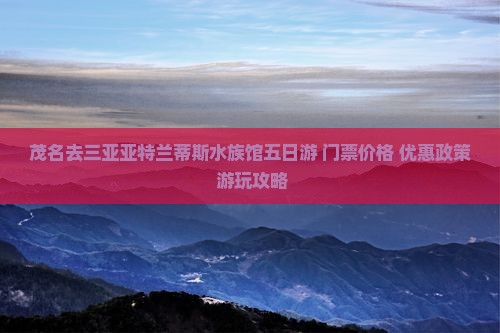 茂名去三亚亚特兰蒂斯水族馆五日游+门票价格+优惠政策+游玩攻略