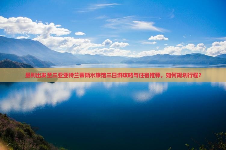 垦利出发至三亚亚特兰蒂斯水族馆三日游攻略与住宿推荐，如何规划行程？
