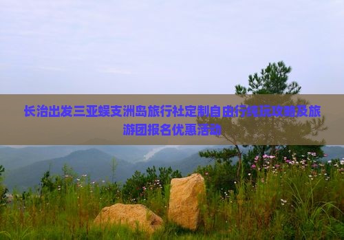 长治出发三亚蜈支洲岛旅行社定制自由行纯玩攻略及旅游团报名优惠活动