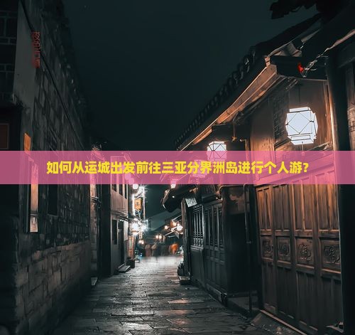 如何从运城出发前往三亚分界洲岛进行个人游？