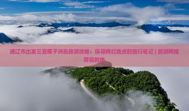 通辽市出发三亚椰子洲岛旅游攻略：探寻网红地点的旅行笔记 | 旅游网推荐目的地