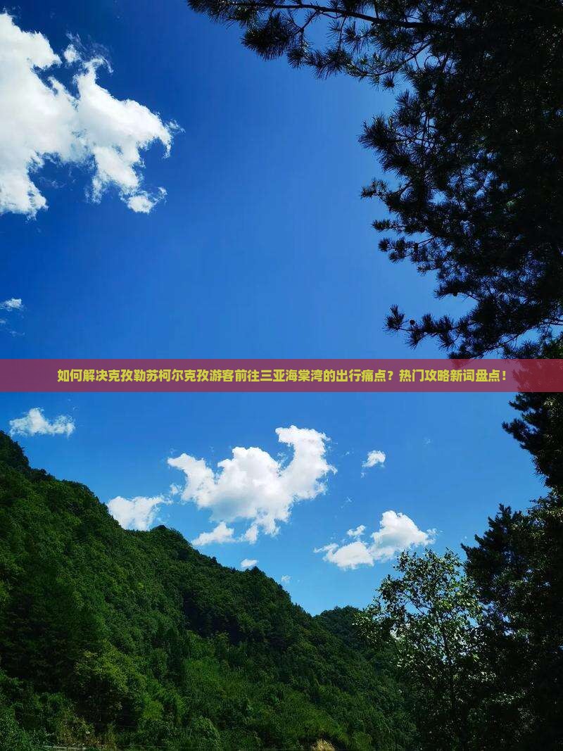 如何解决克孜勒苏柯尔克孜游客前往三亚海棠湾的出行痛点？热门攻略新词盘点！