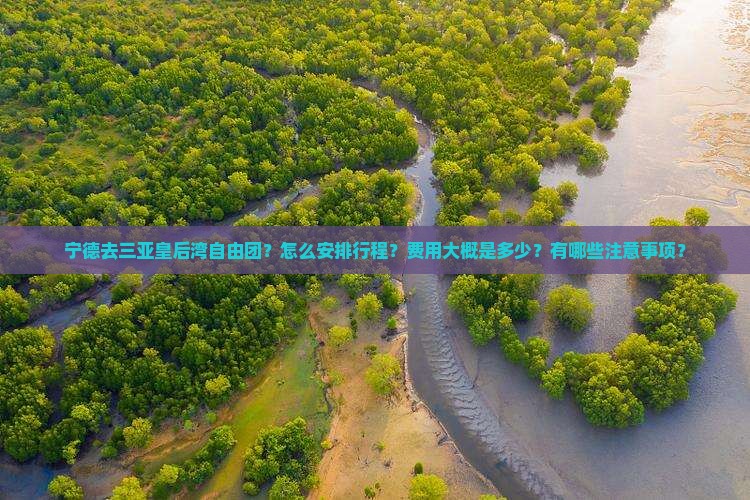 宁德去三亚皇后湾自由团？怎么安排行程？费用大概是多少？有哪些注意事项？