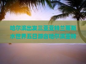哈尔滨出发三亚亚特兰蒂斯水世界五日游含哈尔滨亚特兰蒂斯海底世界