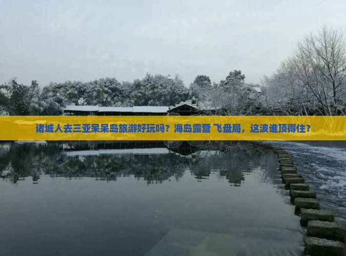 诸城人去三亚呆呆岛旅游好玩吗？海岛露营+飞盘局，这波谁顶得住？
