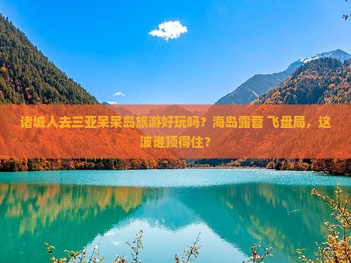 诸城人去三亚呆呆岛旅游好玩吗？海岛露营+飞盘局，这波谁顶得住？
