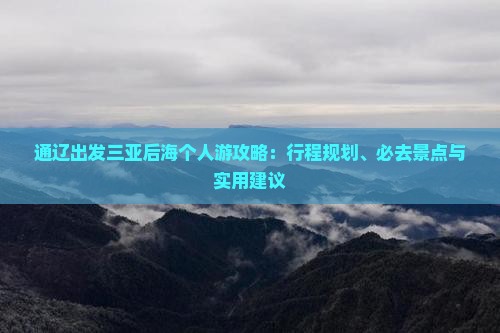 通辽出发三亚后海个人游攻略：行程规划、必去景点与实用建议