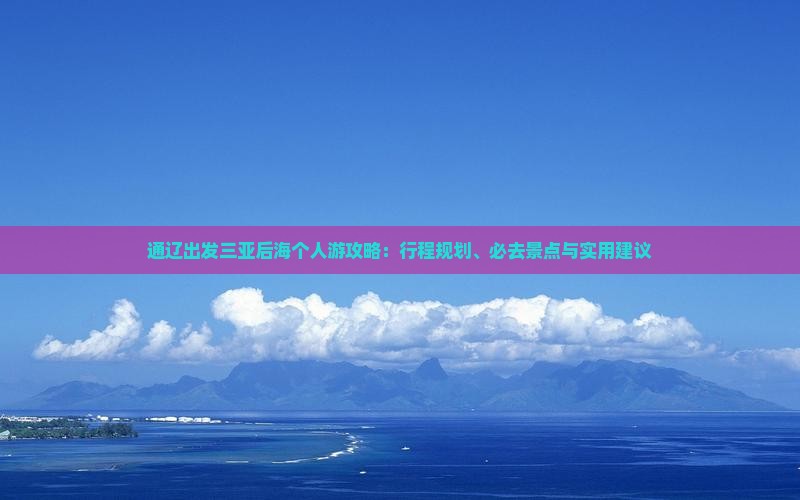 通辽出发三亚后海个人游攻略：行程规划、必去景点与实用建议